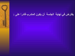 ‫يقترض في نهاية الجلسة أن يكون المتدرب قادرا على :‬
 