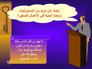 ‫ابحث عن مزيد من المسؤوليات‬
  ‫وابعث الحياة في العمال الصغيرة‬




‫ل تهتم إن قال الناس بأنك‬
 ‫مجنون بشرط أن تكون‬
 ‫صادق ً مع نفسك أو ً .‬
   ‫ل‬             ‫ا‬
      ‫وخطواتك على‬
    ‫الدرب الصحيح .‬
 