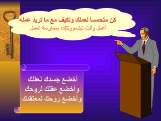 ‫كن متحمس ً لعملك وتكيف مع ما تريد عمله‬
                            ‫ا‬
    ‫أعمل وأنت تبتسم وتتلذذ بممارسة العمل‬




   ‫أخضع جسدك لعقلك‬
  ‫وأخضع عقلك لروحك‬
 ‫وأخضع روحك لمعتقدك‬
 