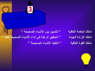 ‫" للتمييز بين الشياء الصحيحة "‬    ‫امتلك الحكمة الكافية‬
‫" لتحقيق الرغبة في أداء الشياء الصحيحة فقط "‬    ‫امتلك الرادة الجيدة‬
                   ‫" لتنفيذ الشياء الصحيحة "‬    ‫امتلك القوة الكافية‬
 