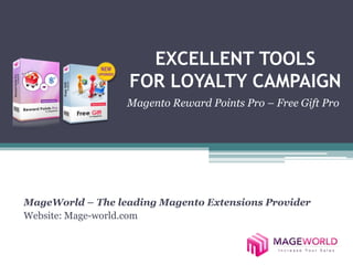EXCELLENT TOOLS 
FOR LOYALTY CAMPAIGN 
Magento Reward Points Pro – Free Gift Pro 
MageWorld – The leading Magento Extensions Provider 
Website: Mage-world.com 
 