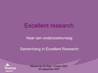 Excellent research Naar een onderzoeksvraag Samenhang in Excellent Research Marcel van de Wiel – Fontys OSO 28 september 2007 
