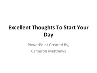 Excellent Thoughts To Start Your Day PowerPoint Created By, Cameron Matthews 