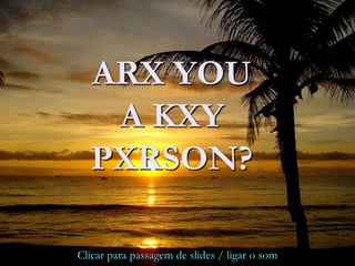 ARX YOU
A KXY
PXRSON?
Clicar para passagem de slides / ligar o som
 