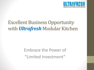 Excellent Business Opportunity 
with UltrafreshModular Kitchen 
Embrace the Power of 
“Limited Investment” 
 