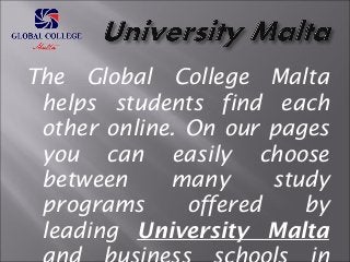 The Global College Malta 
helps students find each 
other online. On our pages 
you can easily choose 
between many study 
programs offered by 
leading University Malta 
and business schools in 
 