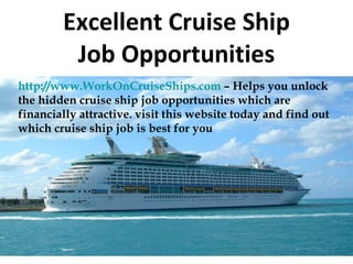 Excellent Cruise Ship Job Opportunities http://www.WorkOnCruiseShips.com  – Helps you unlock the hidden cruise ship job opportunities which are financially attractive. visit this website today and find out which cruise ship job is best for you  