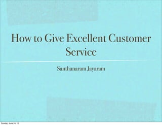 How to Give Excellent Customer
                      Service
                      Santhanaram Jayaram




Sunday, June 24, 12
 