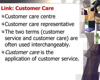 Link: Customer Care
Customer care centre
Customer care representative
The two terms (customer
service and customer care) are
often used interchangeably.
Customer care is the
application of customer service.
 