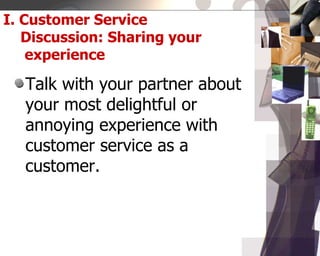 I. Customer Service
Discussion: Sharing your
experience
Talk with your partner about
your most delightful or
annoying experience with
customer service as a
customer.
 