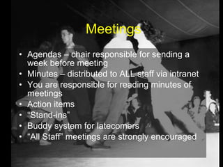 Meetings Agendas – chair responsible for sending a week before meeting Minutes – distributed to ALL staff via intranet You are responsible for reading minutes of meetings Action items “ Stand-ins” Buddy system for latecomers “ All Staff” meetings are strongly encouraged 
