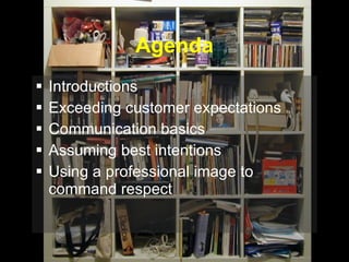 Agenda Introductions Exceeding customer expectations Communication basics Assuming best intentions Using a professional image to command respect 