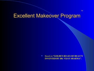TMTM
Excellent Makeover ProgramExcellent Makeover Program
 Based on “GOLDEN RULES OF BEAUTY
INVENTED BY DR. VIJAY SHARMA”.
 