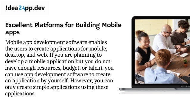 Excellent Platforms for Building Mobile
apps
Mobile app development software enables
the users to create applications for mobile,
desktop, and web. If you are planning to
develop a mobile application but you do not
have enough resources, budget, or talent, you
can use app development software to create
an application by yourself. However, you can
only create simple applications using these
applications.
 