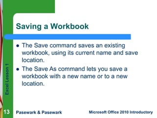 Excel
Lesson
1
Pasewark & Pasewark Microsoft Office 2010 Introductory
13
13
Saving a Workbook
13
 The Save command saves ...