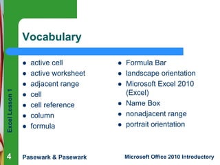 Excel
Lesson
1
Pasewark & Pasewark Microsoft Office 2010 Introductory
4
4
4
Vocabulary
 active cell
 active worksheet
 ...