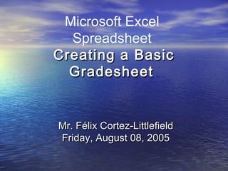 Microsoft Excel
Spreadsheet
Creating a BasicCreating a Basic
GradesheetGradesheet
Mr. Félix Cortez-LittlefieldMr. Félix Cortez-Littlefield
Friday, August 08, 2005Friday, August 08, 2005
 