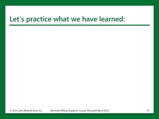 Let’s practice what we have learned:
© 2014, John Wiley & Sons, Inc. Microsoft Official Academic Course, Microsoft Word 2016 27
 
