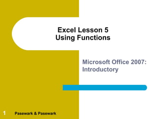 Excel Lesson 5
                      Using Functions


                             Microsoft Office 2007:
                             Introductory




1   Pasewark & Pasewark
 