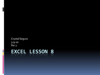 Crystal Segura
3-9-10
Per 2

EXCEL LESSON 8
 