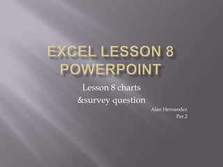 Lesson 8 charts
&survey question
                   Alan Hernandez
                             Per.2
 