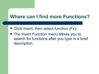 Where can I find more Functions? Click insert, then select function (Fx). The Insert Function menu allows you to search for functions after you type in a brief description. 