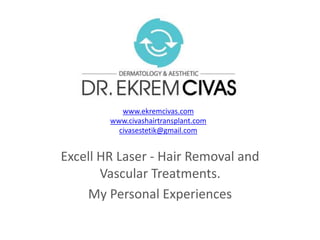 Excell HR Laser - Hair Removal and
Vascular Treatments.
My Personal Experiences
www.ekremcivas.com
www.civashairtransplant.com
civasestetik@gmail.com
 