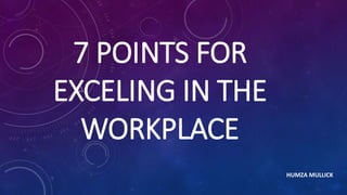 7 POINTS FOR
EXCELING IN THE
WORKPLACE
HUMZA MULLICK
 