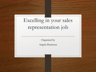 Excelling in your sales
representation job
Organised by
Angela Ihunweze
 