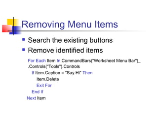 Removing Menu Items
 Search the existing buttons
 Remove identified items
For Each Item In CommandBars("Worksheet Menu Bar")_
.Controls("Tools").Controls
If Item.Caption = "Say Hi" Then
Item.Delete
Exit For
End If
Next Item
 
