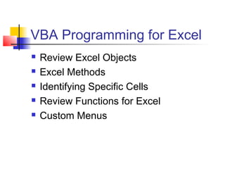 VBA Programming for Excel 
 Review Excel Objects 
 Excel Methods 
 Identifying Specific Cells 
 Review Functions for Excel 
 Custom Menus 
 