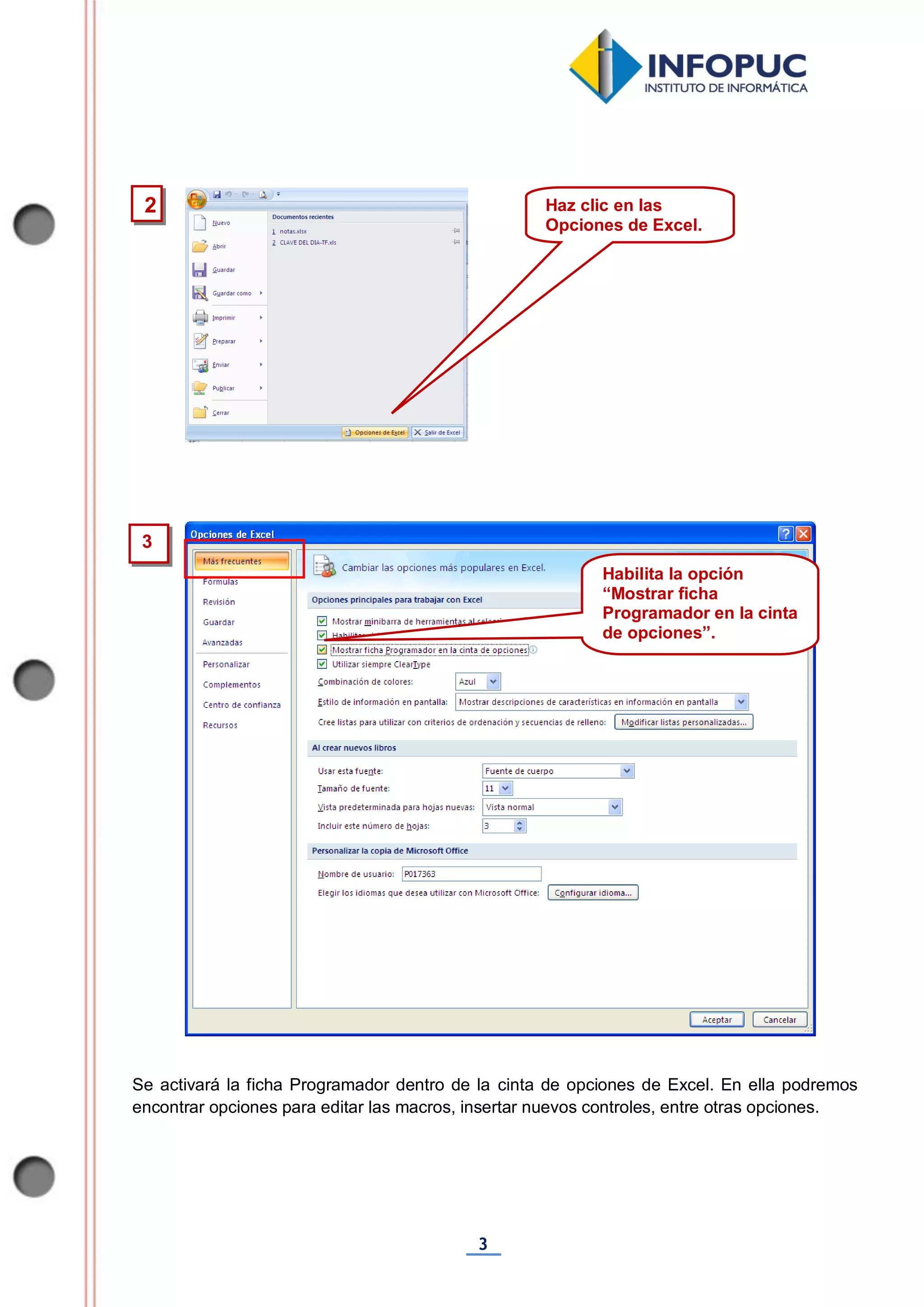 3
Se activará la ficha Programador dentro de la cinta de opciones de Excel. En ella podremos
encontrar opciones para editar las macros, insertar nuevos controles, entre otras opciones.
Habilita la opción
“Mostrar ficha
Programador en la cinta
de opciones”.
3
2 Haz clic en las
Opciones de Excel.
 