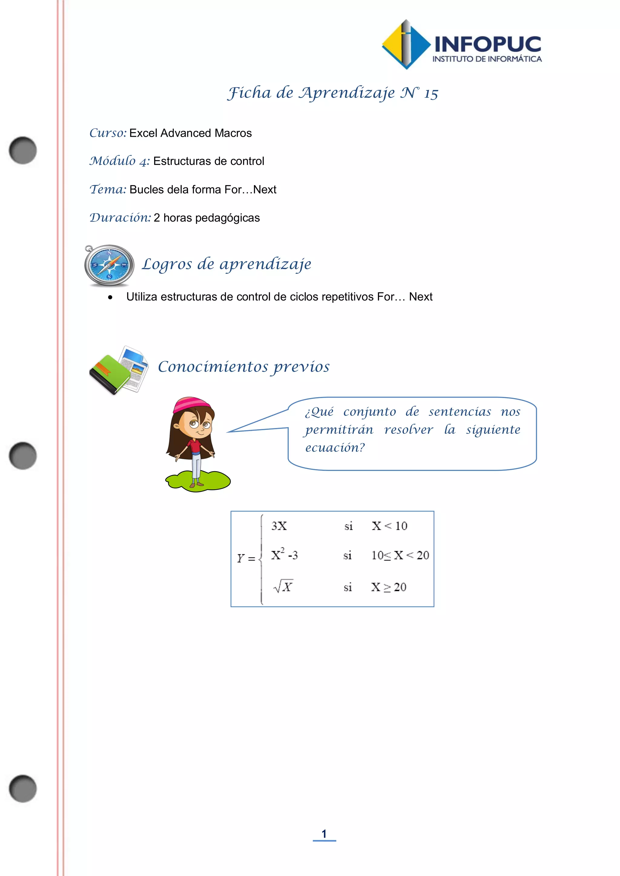 1
Ficha de Aprendizaje N° 15
Curso: Excel Advanced Macros
Módulo 4: Estructuras de control
Tema: Bucles dela forma For…Next
Duración: 2 horas pedagógicas
 Utiliza estructuras de control de ciclos repetitivos For… Next
Conocimientos previos
Logros de aprendizaje
¿Qué conjunto de sentencias nos
permitirán resolver la siguiente
ecuación?
 