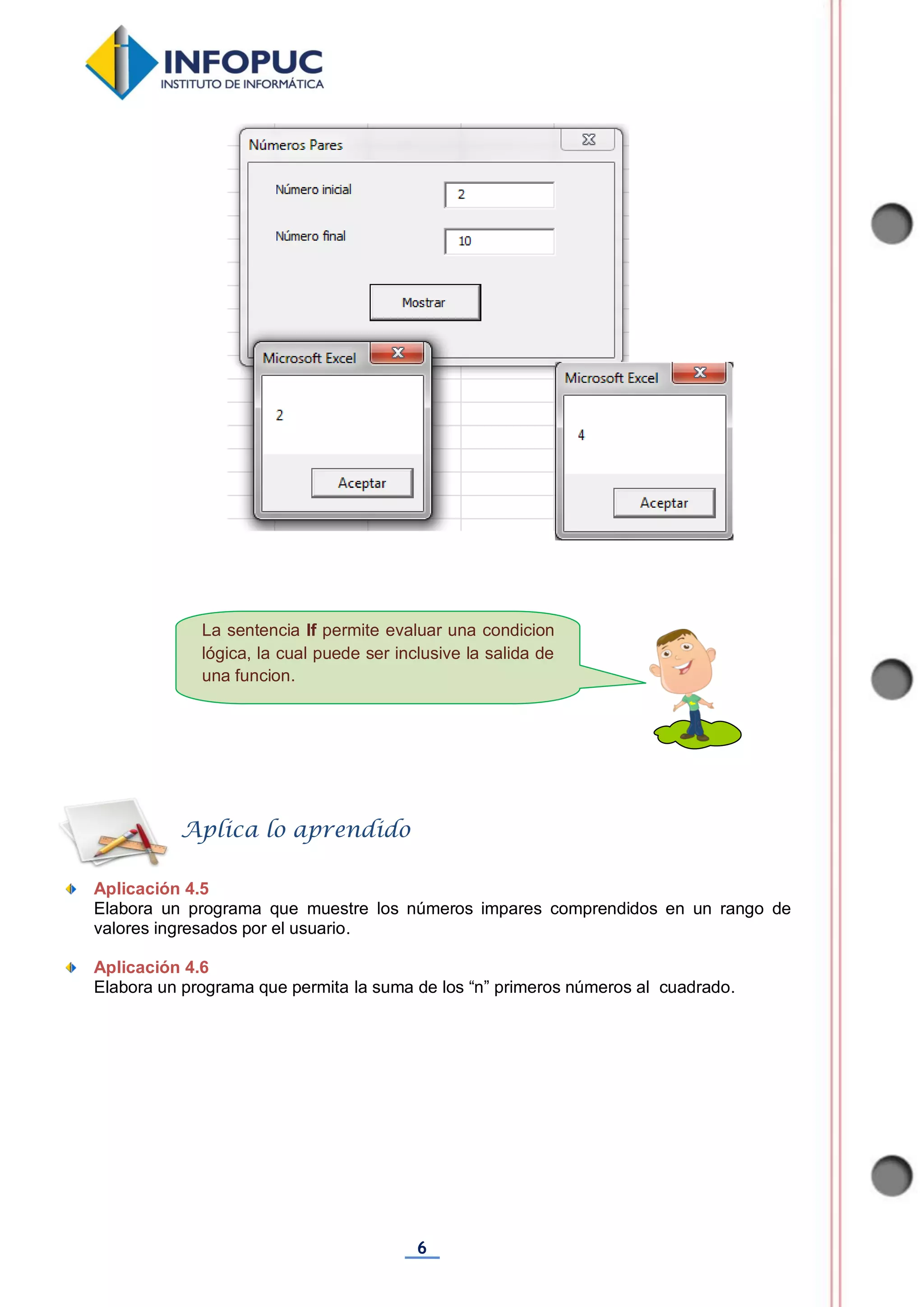 6
Aplicación 4.5
Elabora un programa que muestre los números impares comprendidos en un rango de
valores ingresados por el usuario.
Aplicación 4.6
Elabora un programa que permita la suma de los “n” primeros números al cuadrado.
Aplica lo aprendido
La sentencia If permite evaluar una condicion
lógica, la cual puede ser inclusive la salida de
una funcion.
 