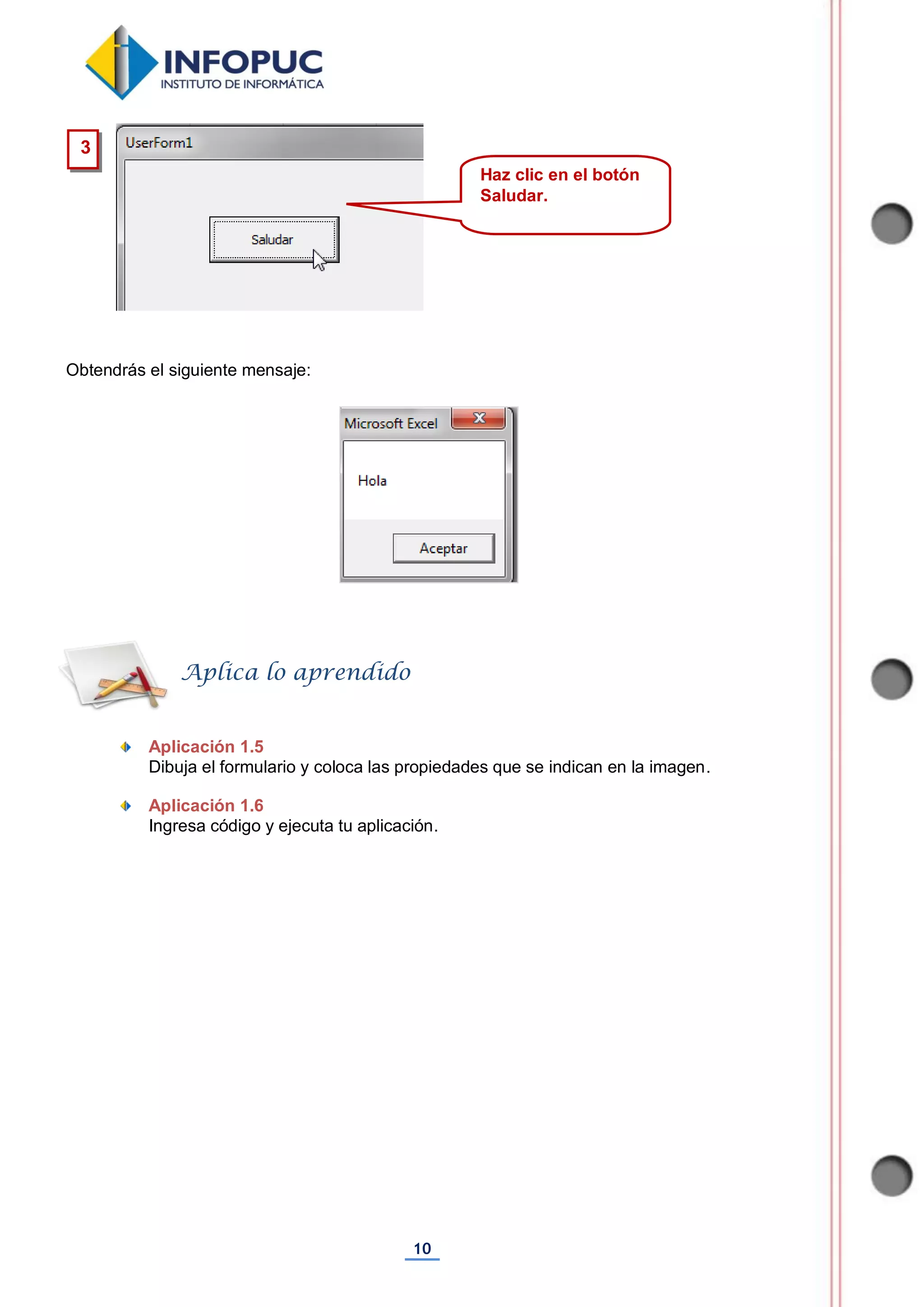 10
Obtendrás el siguiente mensaje:
Aplicación 1.5
Dibuja el formulario y coloca las propiedades que se indican en la imagen.
Aplicación 1.6
Ingresa código y ejecuta tu aplicación.
Aplica lo aprendido
3
Haz clic en el botón
Saludar.
 