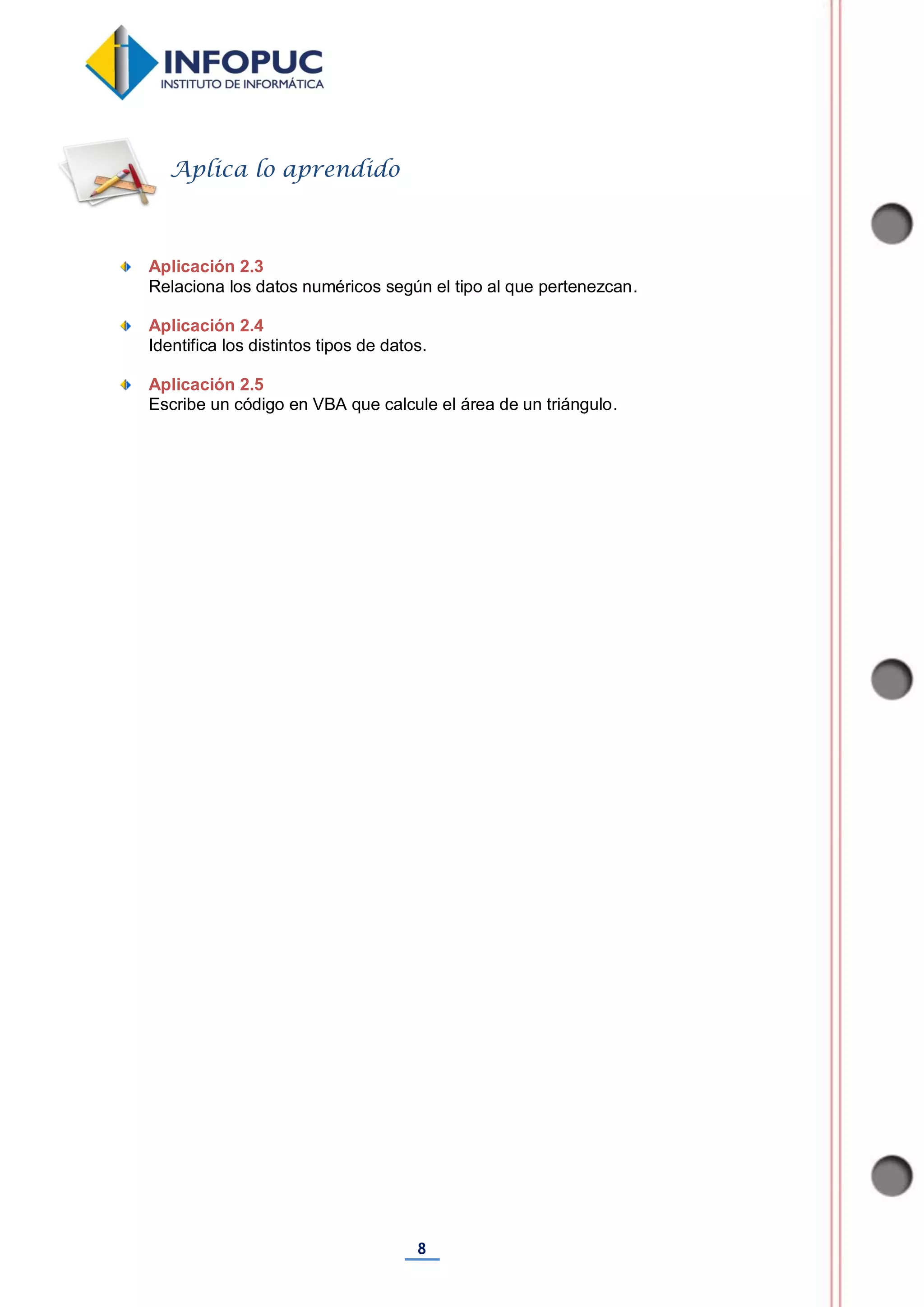 8
Aplicación 2.3
Relaciona los datos numéricos según el tipo al que pertenezcan.
Aplicación 2.4
Identifica los distintos tipos de datos.
Aplicación 2.5
Escribe un código en VBA que calcule el área de un triángulo.
Aplica lo aprendido
 