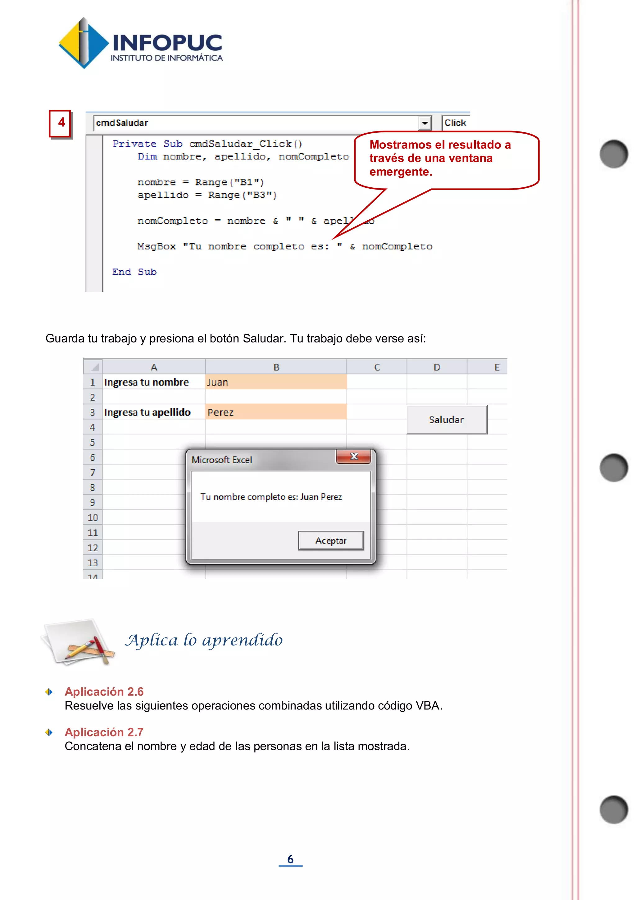 6
Guarda tu trabajo y presiona el botón Saludar. Tu trabajo debe verse así:
Aplicación 2.6
Resuelve las siguientes operaciones combinadas utilizando código VBA.
Aplicación 2.7
Concatena el nombre y edad de las personas en la lista mostrada.
Aplica lo aprendido
4
Mostramos el resultado a
través de una ventana
emergente.
 