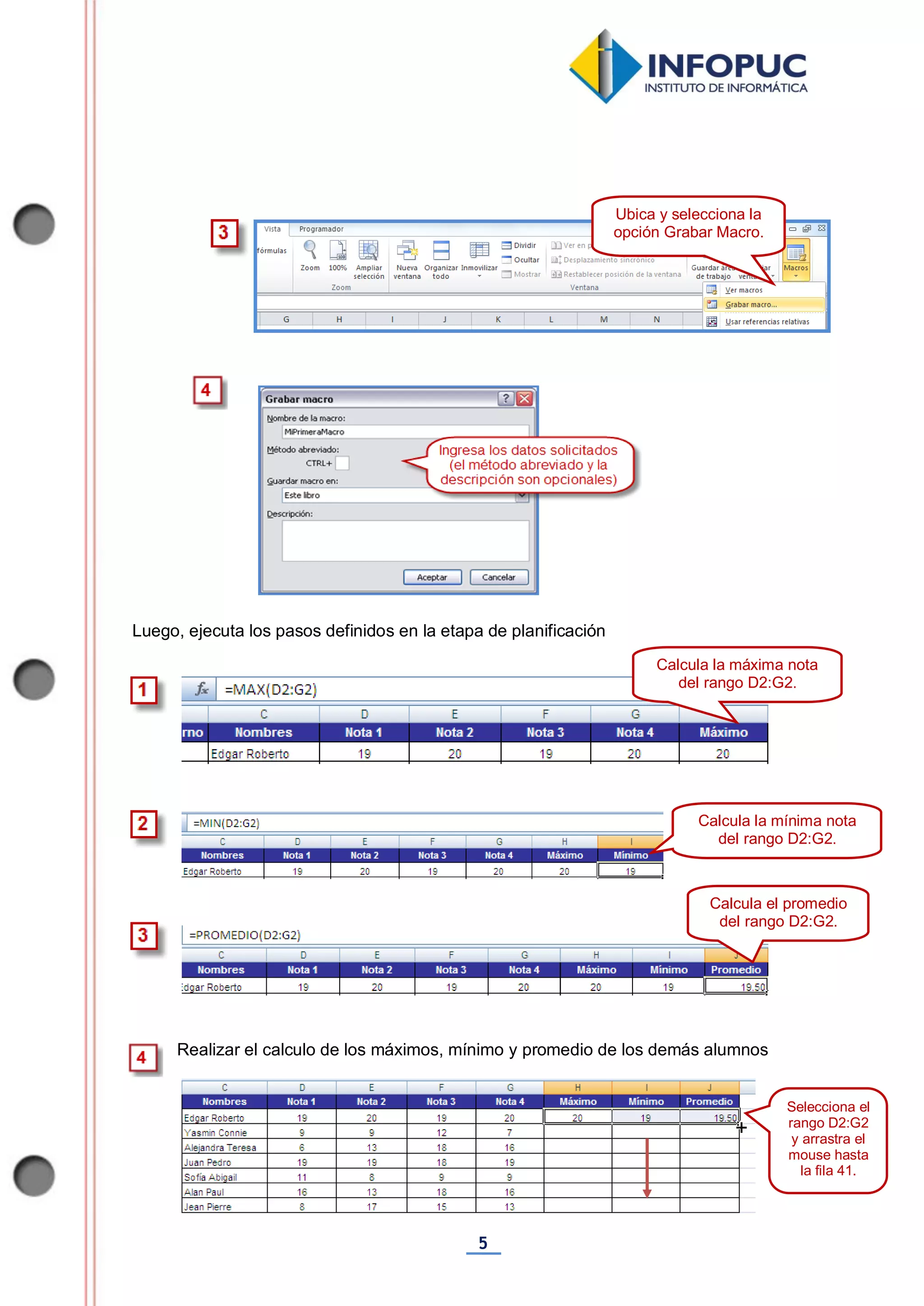 5
Luego, ejecuta los pasos definidos en la etapa de planificación
Realizar el calculo de los máximos, mínimo y promedio de los demás alumnos
Ubica y selecciona la
opción Grabar Macro.
Calcula la máxima nota
del rango D2:G2.
Calcula la mínima nota
del rango D2:G2.
Calcula el promedio
del rango D2:G2.
Selecciona el
rango D2:G2
y arrastra el
mouse hasta
la fila 41.
 