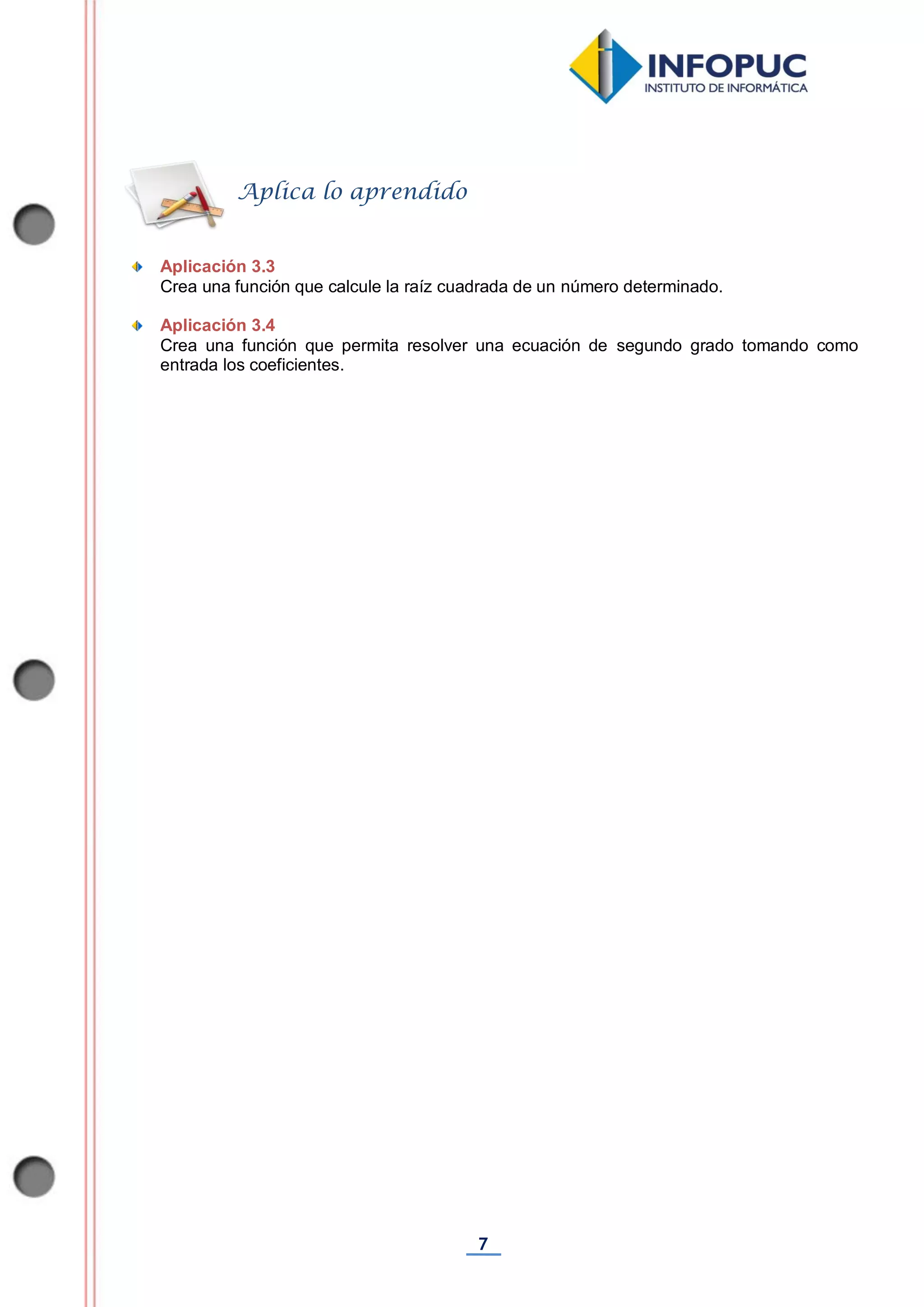 7
Aplicación 3.3
Crea una función que calcule la raíz cuadrada de un número determinado.
Aplicación 3.4
Crea una función que permita resolver una ecuación de segundo grado tomando como
entrada los coeficientes.
Aplica lo aprendido
 