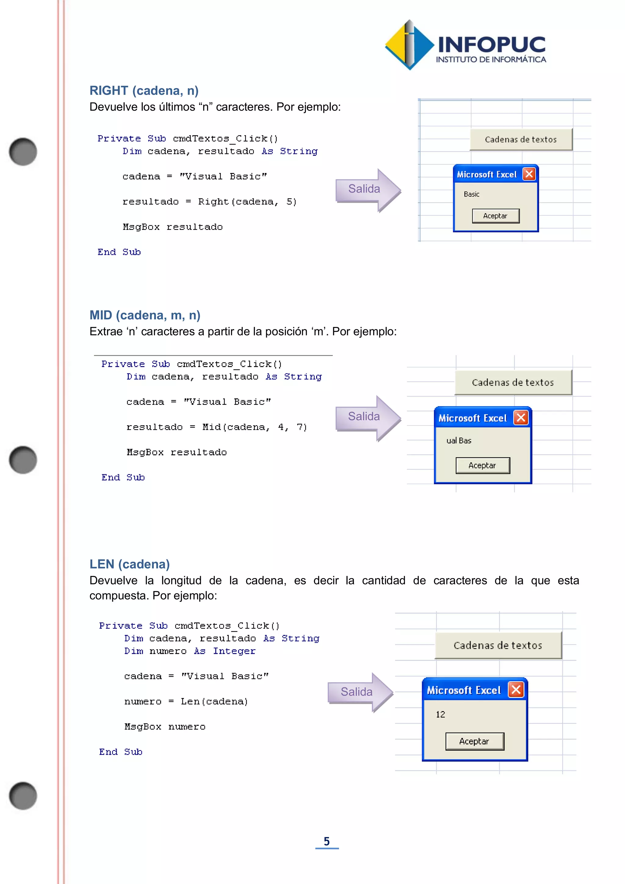 5
RIGHT (cadena, n)
Devuelve los últimos “n” caracteres. Por ejemplo:
MID (cadena, m, n)
Extrae ‘n’ caracteres a partir de la posición ‘m’. Por ejemplo:
LEN (cadena)
Devuelve la longitud de la cadena, es decir la cantidad de caracteres de la que esta
compuesta. Por ejemplo:
Salida
Salida
Salida
 