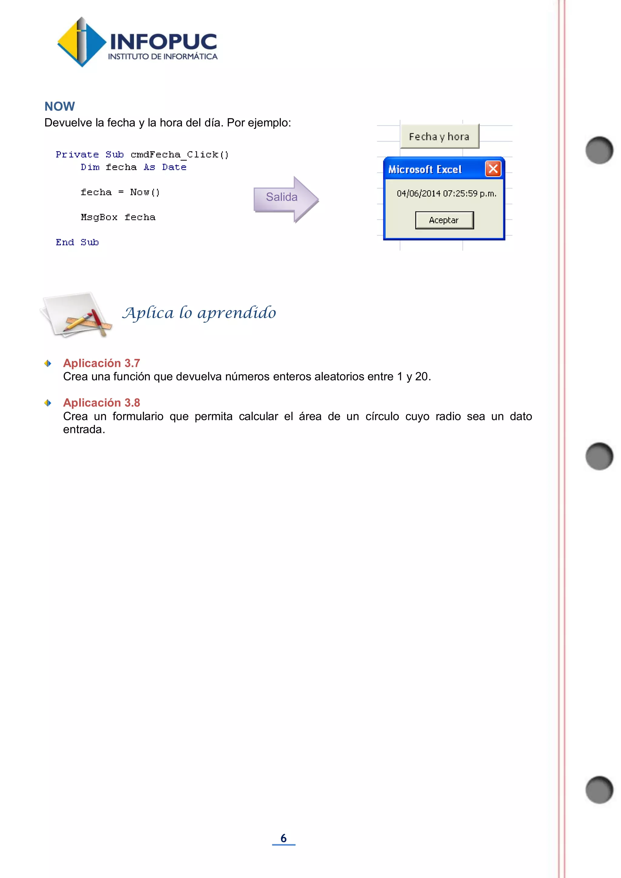 6
NOW
Devuelve la fecha y la hora del día. Por ejemplo:
Aplicación 3.7
Crea una función que devuelva números enteros aleatorios entre 1 y 20.
Aplicación 3.8
Crea un formulario que permita calcular el área de un círculo cuyo radio sea un dato
entrada.
Aplica lo aprendido
Salida
 
