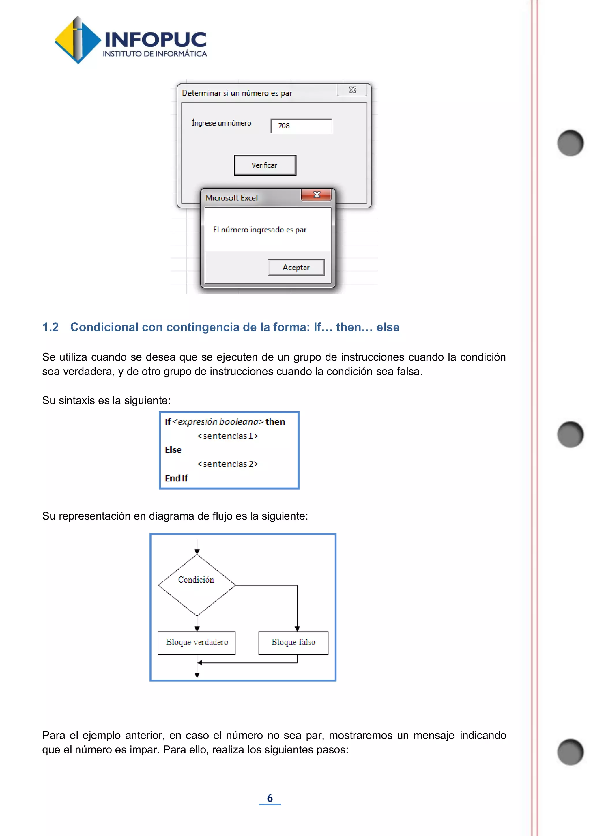 6
1.2 Condicional con contingencia de la forma: If… then… else
Se utiliza cuando se desea que se ejecuten de un grupo de instrucciones cuando la condición
sea verdadera, y de otro grupo de instrucciones cuando la condición sea falsa.
Su sintaxis es la siguiente:
Su representación en diagrama de flujo es la siguiente:
Para el ejemplo anterior, en caso el número no sea par, mostraremos un mensaje indicando
que el número es impar. Para ello, realiza los siguientes pasos:
 