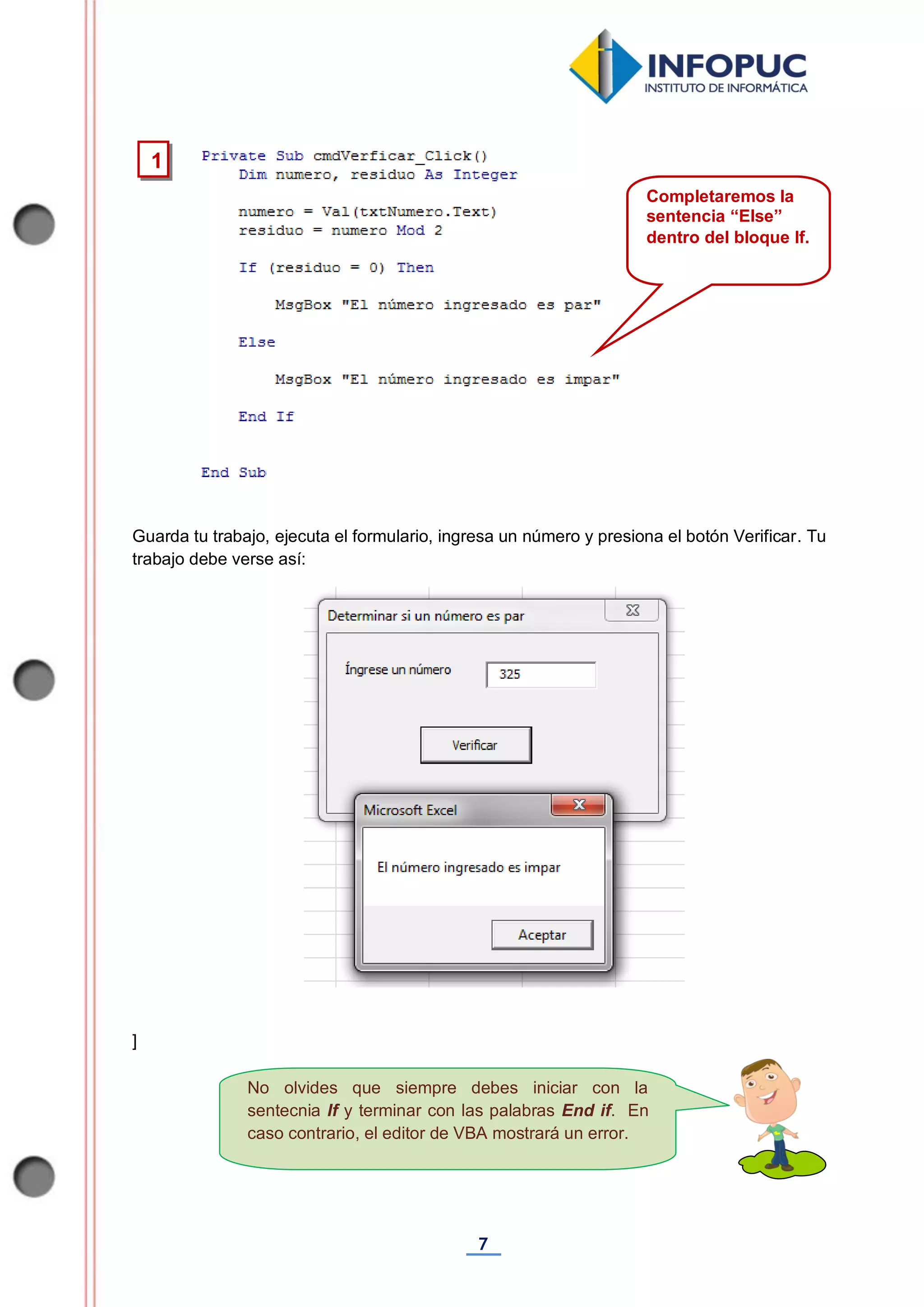 7
No olvides que siempre debes iniciar con la
sentecnia If y terminar con las palabras End if. En
caso contrario, el editor de VBA mostrará un error.
Guarda tu trabajo, ejecuta el formulario, ingresa un número y presiona el botón Verificar. Tu
trabajo debe verse así:
]
1
Completaremos la
sentencia “Else”
dentro del bloque If.
 