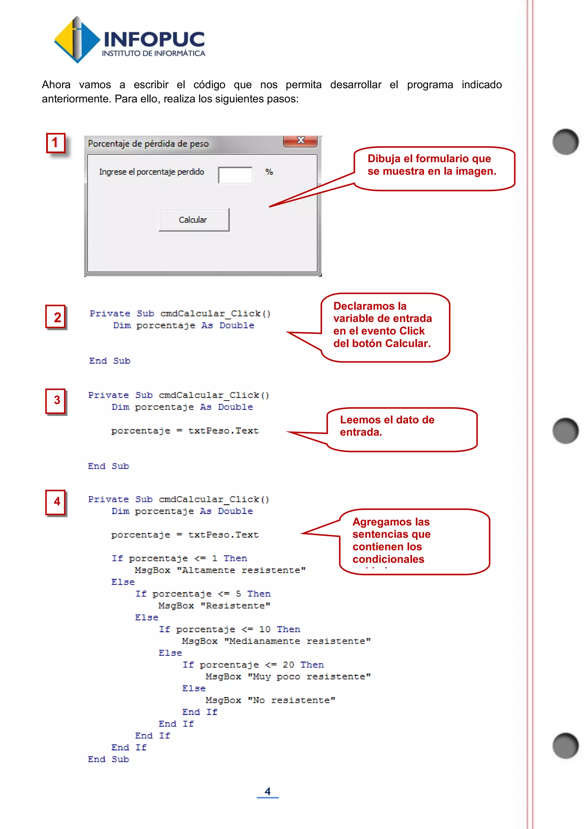 4
Ahora vamos a escribir el código que nos permita desarrollar el programa indicado
anteriormente. Para ello, realiza los siguientes pasos:
3
2
Declaramos la
variable de entrada
en el evento Click
del botón Calcular.
Leemos el dato de
entrada.
Dibuja el formulario que
se muestra en la imagen.
4
Agregamos las
sentencias que
contienen los
condicionales
anidados.
 