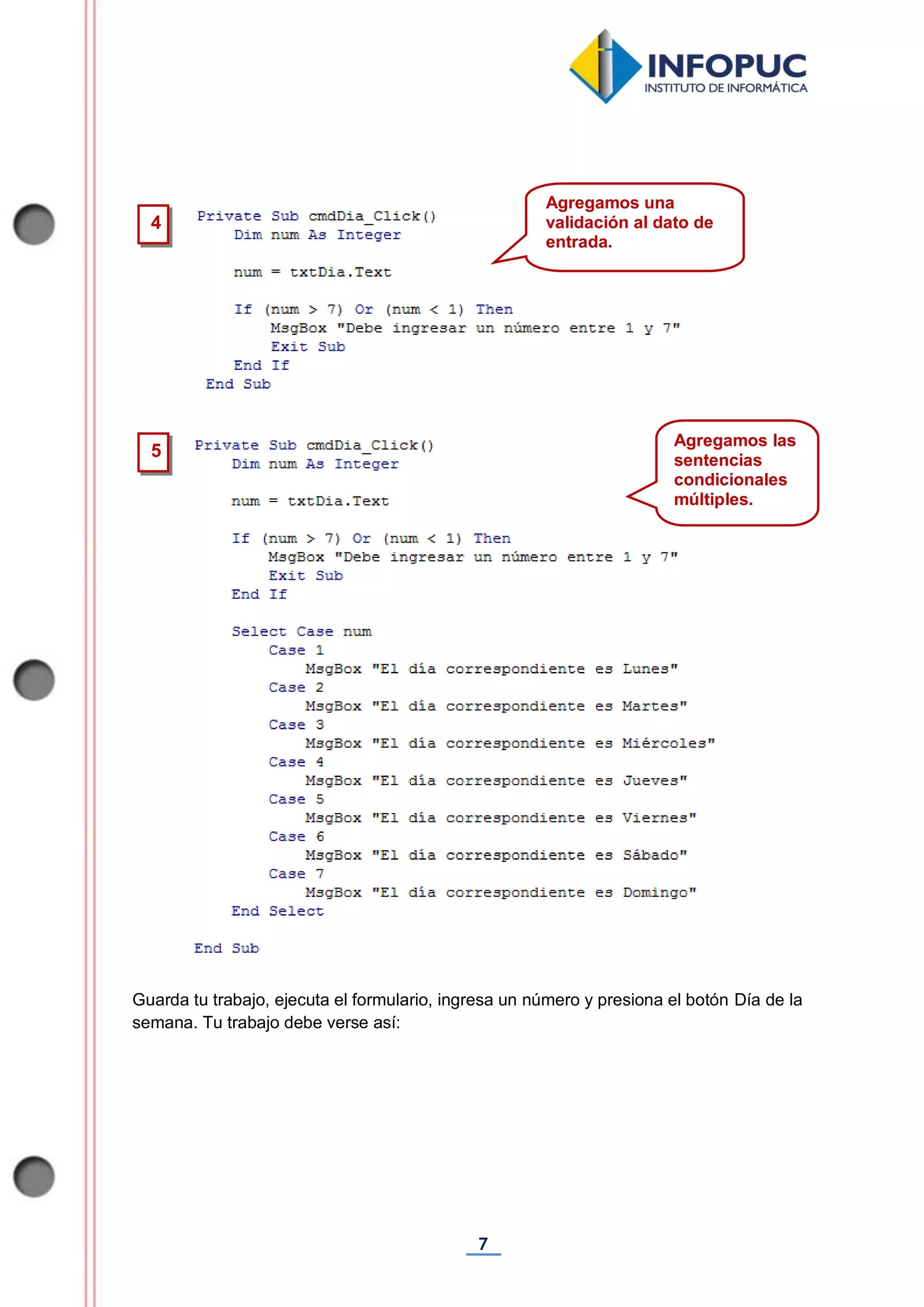 7
Guarda tu trabajo, ejecuta el formulario, ingresa un número y presiona el botón Día de la
semana. Tu trabajo debe verse así:
4
Agregamos una
validación al dato de
entrada.
5
Agregamos las
sentencias
condicionales
múltiples.
 