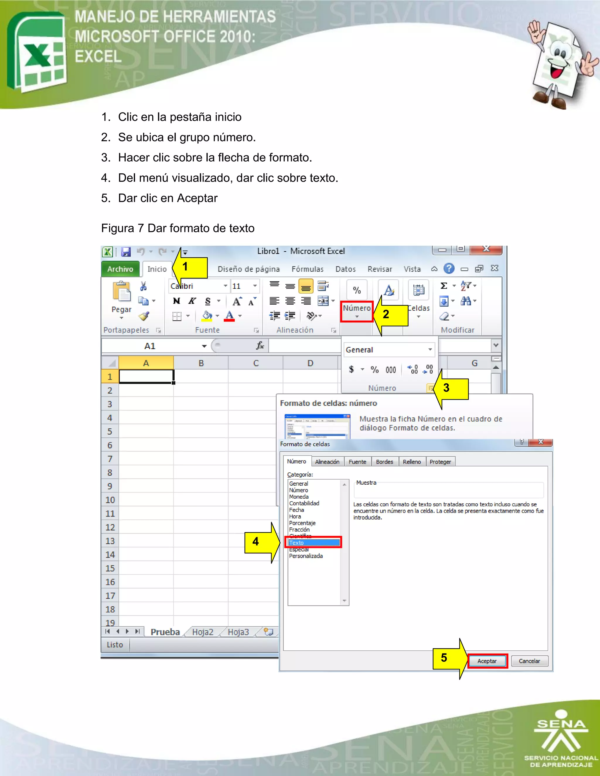 1. Clic en la pestaña inicio
2. Se ubica el grupo número.
3. Hacer clic sobre la flecha de formato.
4. Del menú visualizado, dar clic sobre texto.
5. Dar clic en Aceptar
Figura 7 Dar formato de texto
1
2
3
4
5
 