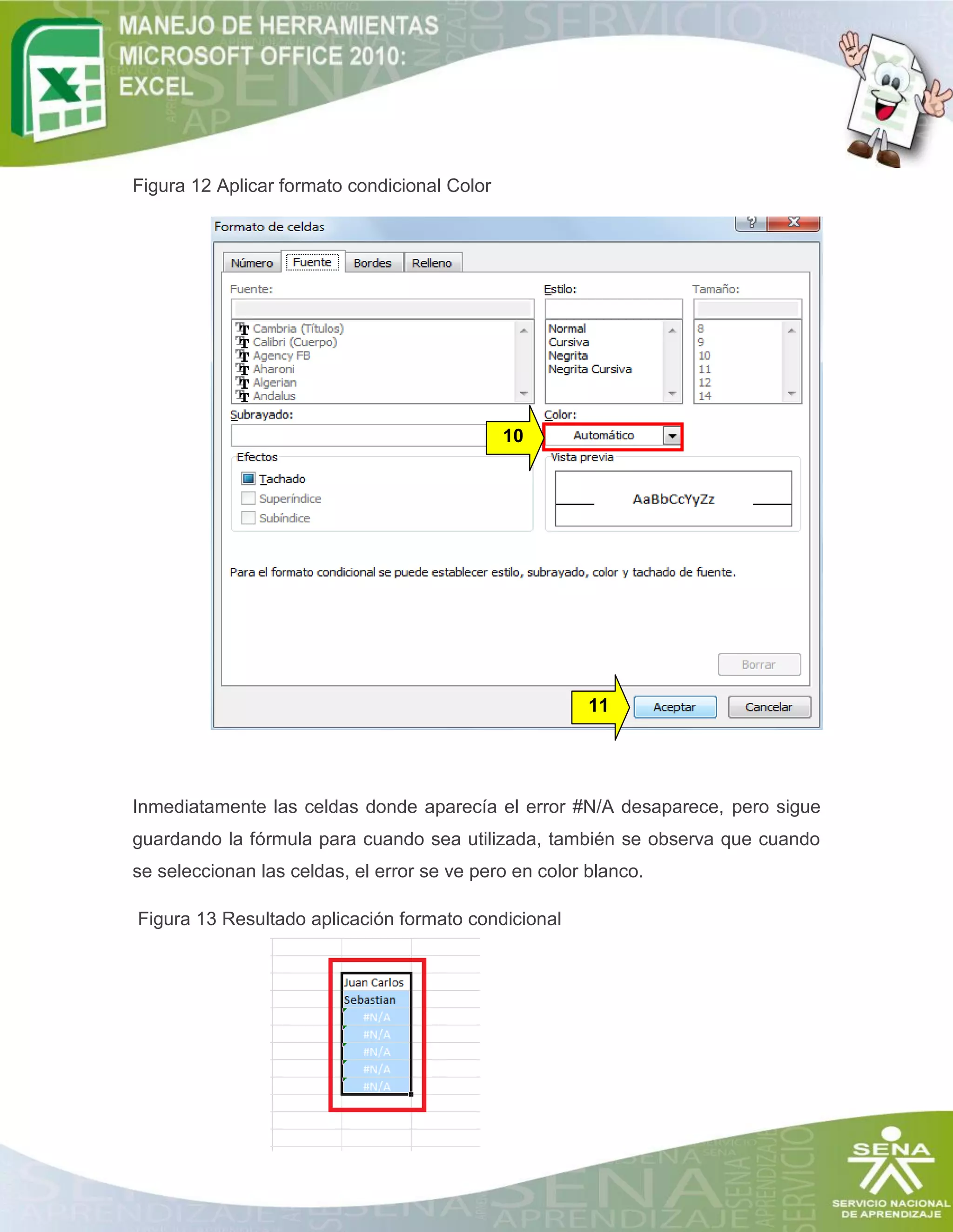 Figura 12 Aplicar formato condicional Color

10

11

Inmediatamente las celdas donde aparecía el error #N/A desaparece, pero sigue
guardando la fórmula para cuando sea utilizada, también se observa que cuando
se seleccionan las celdas, el error se ve pero en color blanco.
Figura 13 Resultado aplicación formato condicional

 