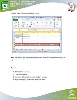 Figura 4 Crear Formato de Informe Paso 4

Nota: Recuerden que el paso a paso se puede observar plasmado en las figuras 1
y 2.

Paso 5:
1. Seleccionar A12:F12.
2. Combinar celdas.
3. Ingresar el texto, alinear en el medio y centrar,
4. Aplicar negrilla y modificar el Ancho de la fila

 