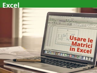 Excel
Usare le
Matriciin Excel
 