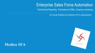 Enterprise Sales Force Automation 
Field Activity Reporting, Promotions & CRM, Expense monitoring 
An Excel Software & Systems PLC presentation 
Medico SFA 
 